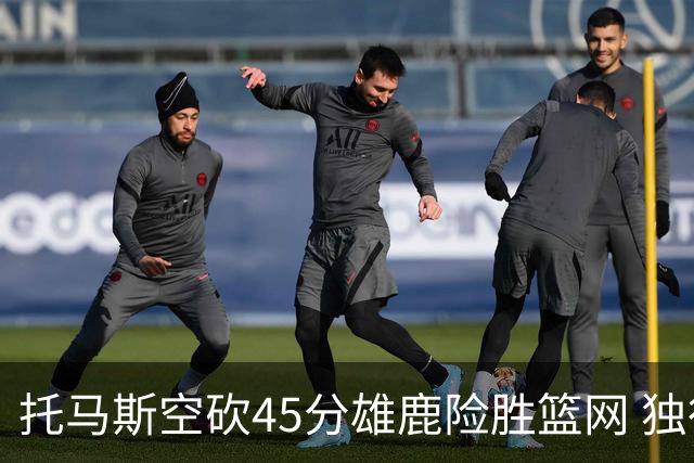 托马斯空砍45分雄鹿险胜篮网 独行侠力克魔术