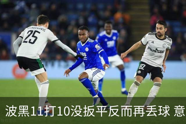 波黑11打10没扳平反而再丢球 意大利又挨怼：怎么输的？