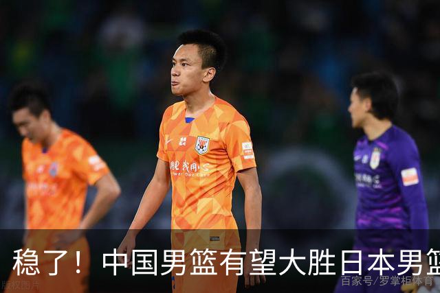 稳了！中国男篮有望大胜日本男篮，5大硬核理由，想输都难