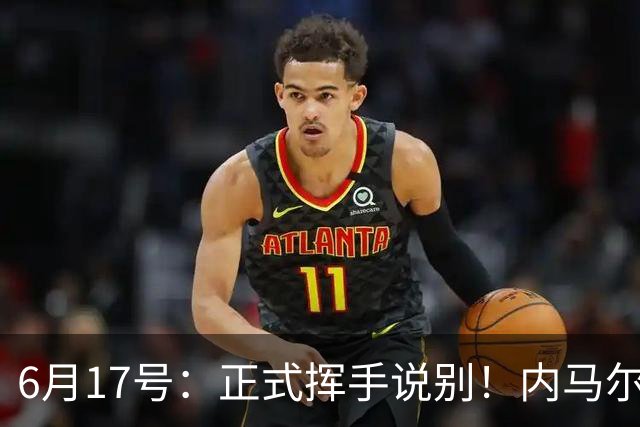 6月17号：正式挥手说别！内马尔做出惊人决定，巴西男足鼎力支持