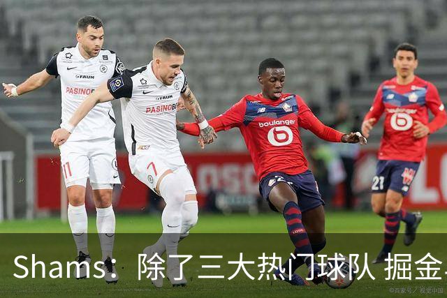 Shams：除了三大热门球队 掘金马刺尼克斯等队也有可能半路杀出