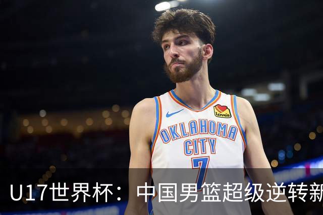U17世界杯：中国男篮超级逆转新西兰 张淳智24+6三分吕飞燕20分
